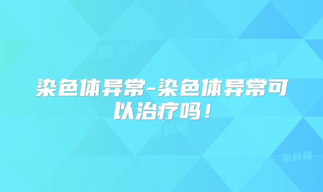 染色体异常-染色体异常可以治疗吗!