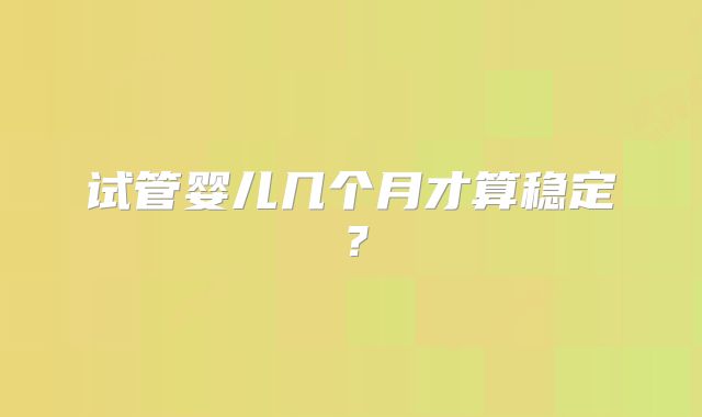试管婴儿几个月才算稳定？