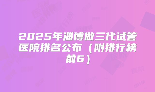 2025年淄博做三代试管医院排名公布(附排行榜前6)