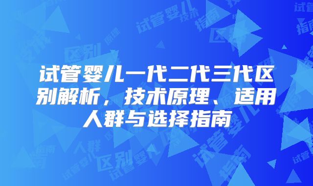 试管婴儿一代二代三代区别解析，技术原理、适用人群与选择指南