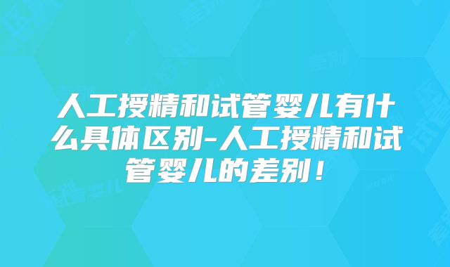 人工授精和试管婴儿有什么具体区别-人工授精和试管婴儿的差别！