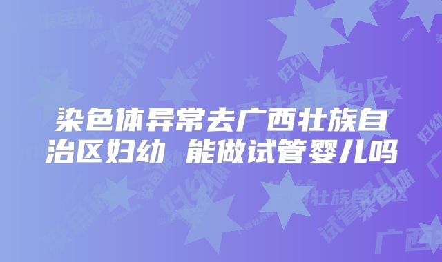 染色体异常去广西壮族自治区妇幼 能做试管婴儿吗