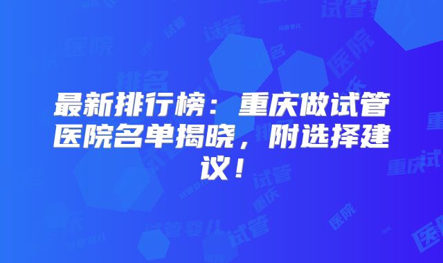 最新排行榜:重庆做试管医院名单揭晓,附选择建议!
