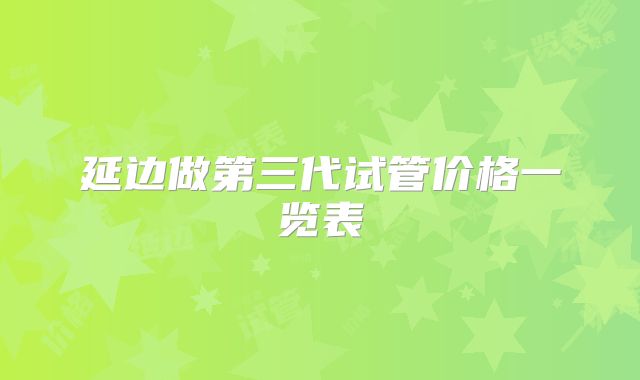 延边做第三代试管价格一览表
