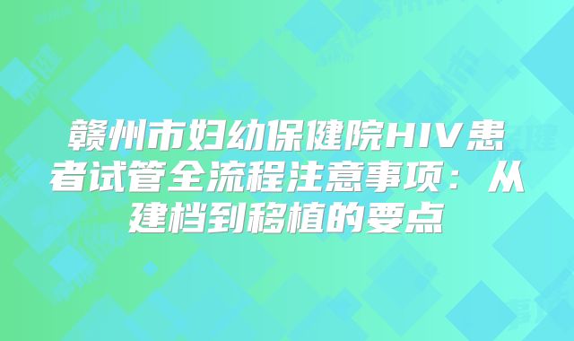 赣州市妇幼保健院HIV患者试管全流程注意事项：从建档到移植的要点
