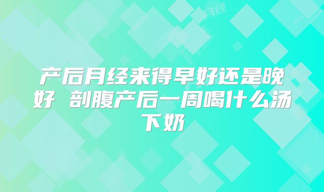 产后月经来得早好还是晚好 剖腹产后一周喝什么汤下奶