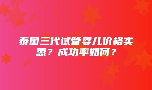 泰国三代试管婴儿价格实惠？成功率如何？