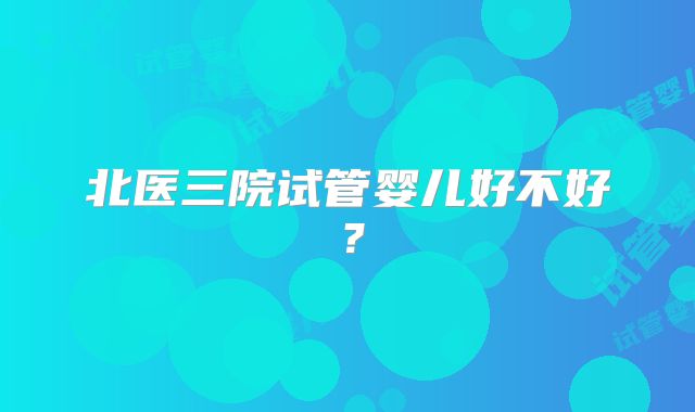 北医三院试管婴儿好不好？