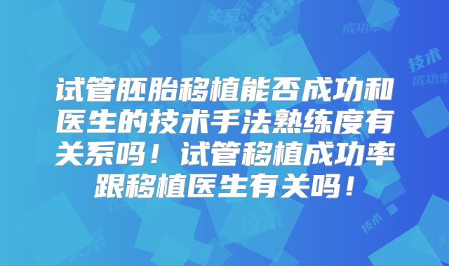 试管胚胎移植能否成功和医生的技术手法熟练度有关系吗！试管移植成功率跟移植医生有关吗！