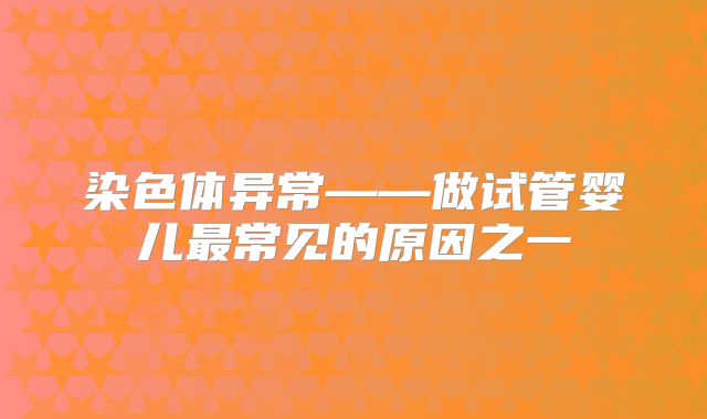 染色体异常——做试管婴儿最常见的原因之一