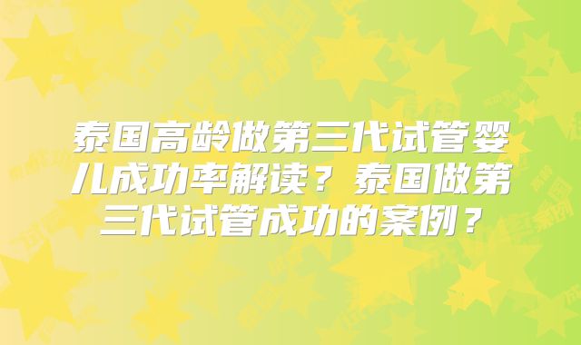 泰国高龄做第三代试管婴儿成功率解读?泰国做第三代试管成功的案例?