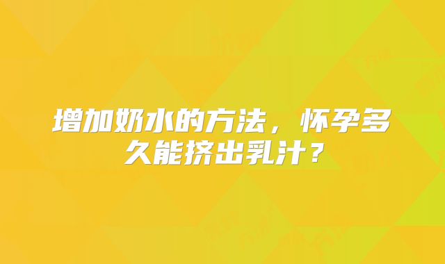 增加奶水的方法，怀孕多久能挤出乳汁？