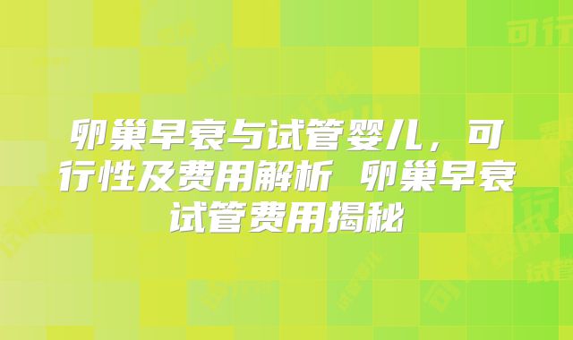卵巢早衰与试管婴儿，可行性及费用解析 卵巢早衰试管费用揭秘