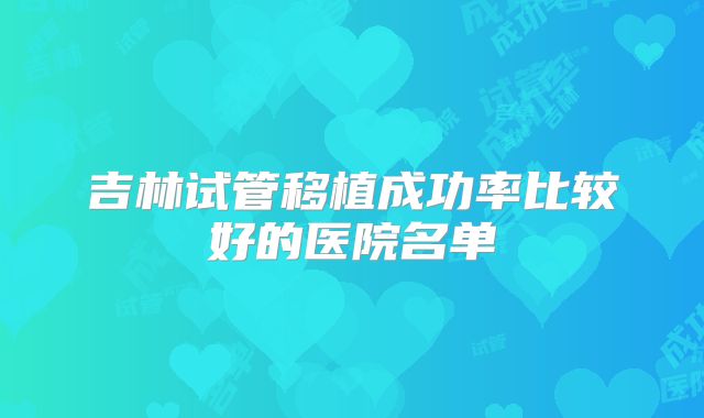 吉林试管移植成功率比较好的医院名单