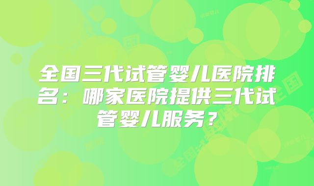 全国三代试管婴儿医院排名：哪家医院提供三代试管婴儿服务？