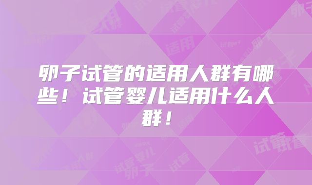 卵子试管的适用人群有哪些!试管婴儿适用什么人群!