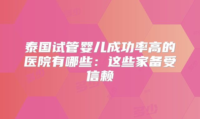 泰国试管婴儿成功率高的医院有哪些:这些家备受信赖