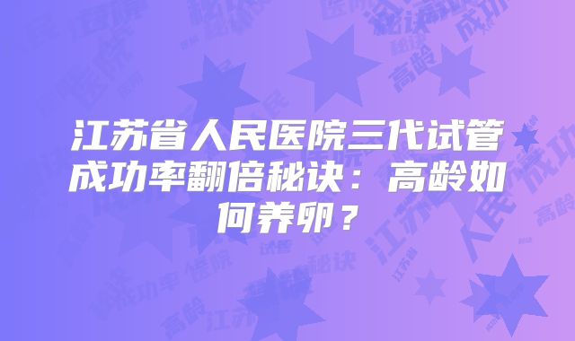 江苏省人民医院三代试管成功率翻倍秘诀：高龄如何养卵？