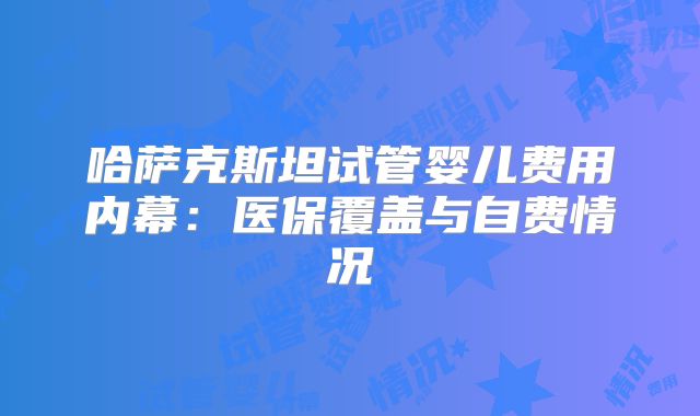 哈萨克斯坦试管婴儿费用内幕:医保覆盖与自费情况