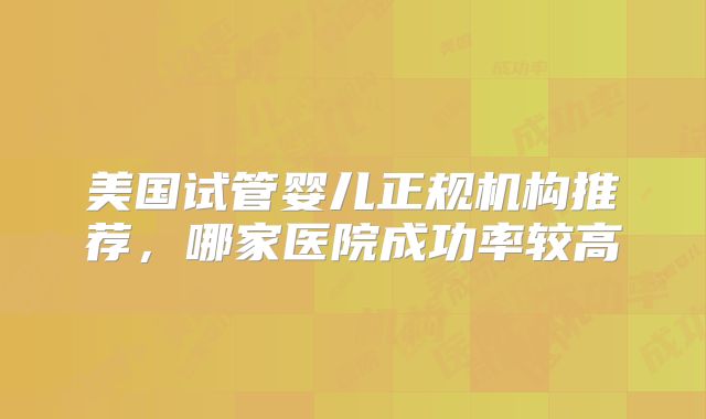 美国试管婴儿正规机构推荐，哪家医院成功率较高
