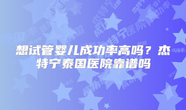 想试管婴儿成功率高吗？杰特宁泰国医院靠谱吗