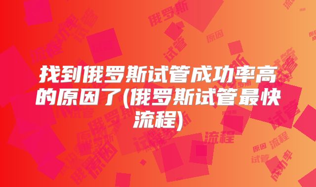 找到俄罗斯试管成功率高的原因了(俄罗斯试管最快流程)