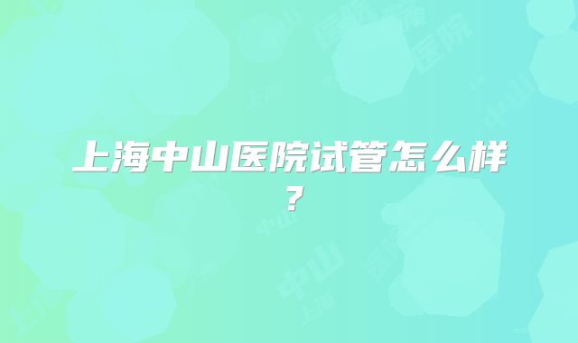 上海中山医院试管怎么样？