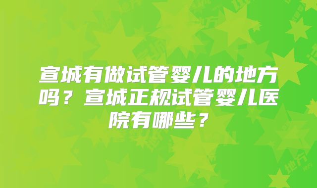 宣城有做试管婴儿的地方吗?宣城正规试管婴儿医院有哪些?