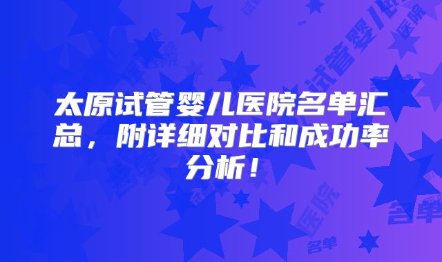太原试管婴儿医院名单汇总，附详细对比和成功率分析！