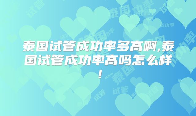 泰国试管成功率多高啊,泰国试管成功率高吗怎么样！