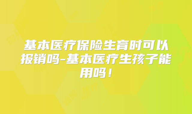 基本医疗保险生育时可以报销吗-基本医疗生孩子能用吗！