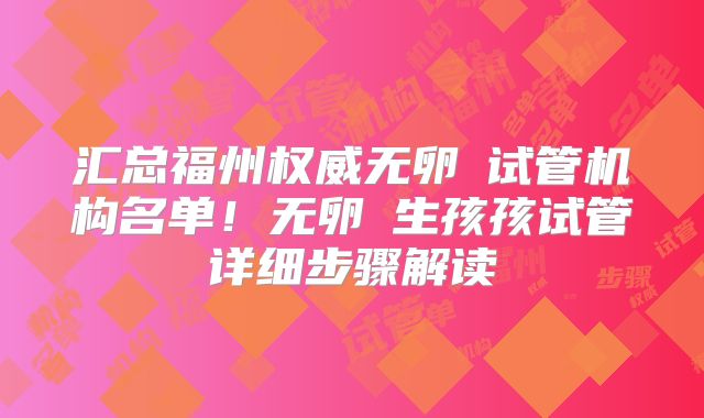 汇总福州权威无卵�试管机构名单！无卵�生孩孩试管详细步骤解读