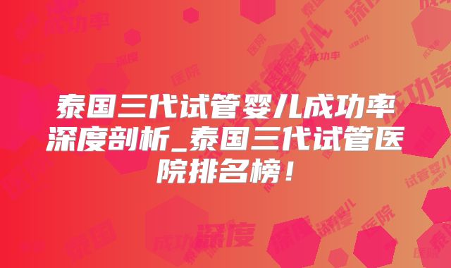 泰国三代试管婴儿成功率深度剖析_泰国三代试管医院排名榜！