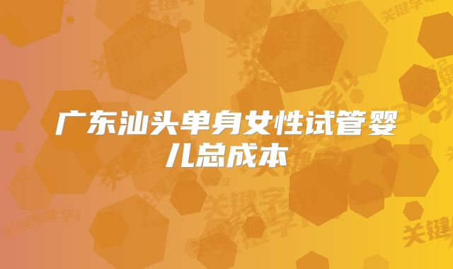 广东汕头单身女性试管婴儿总成本