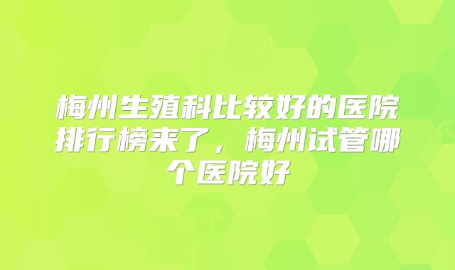 梅州生殖科比较好的医院排行榜来了，梅州试管哪个医院好