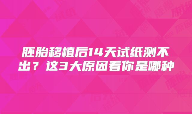 胚胎移植后14天试纸测不出？这3大原因看你是哪种