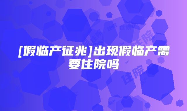 [假临产征兆]出现假临产需要住院吗