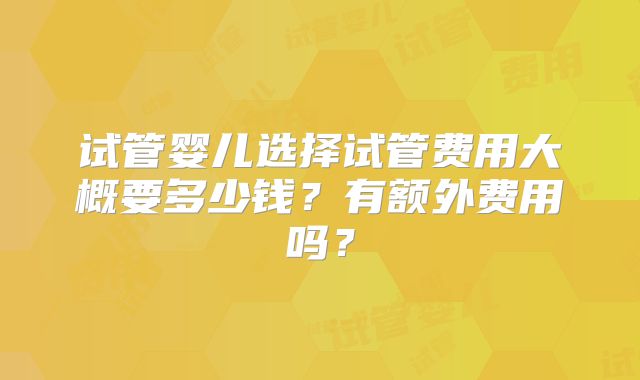 试管婴儿选择试管费用大概要多少钱?有额外费用吗?