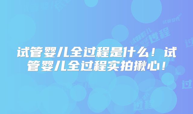 试管婴儿全过程是什么！试管婴儿全过程实拍揪心！