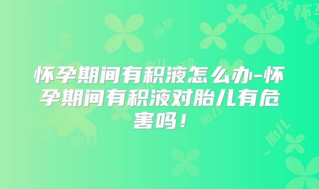 怀孕期间有积液怎么办-怀孕期间有积液对胎儿有危害吗！