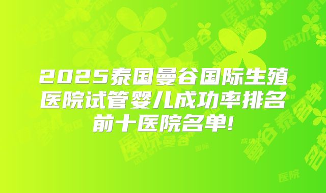 2025泰国曼谷国际生殖医院试管婴儿成功率排名前十医院名单!