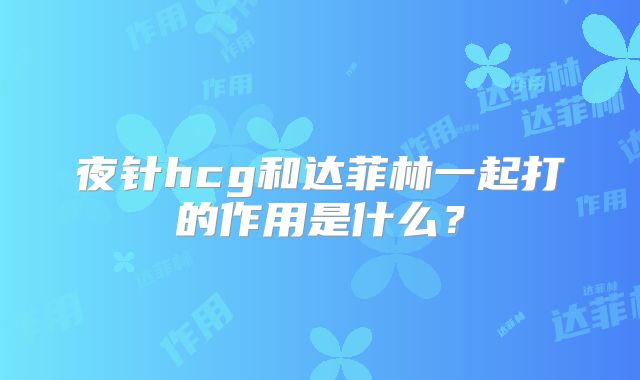 夜针hcg和达菲林一起打的作用是什么？