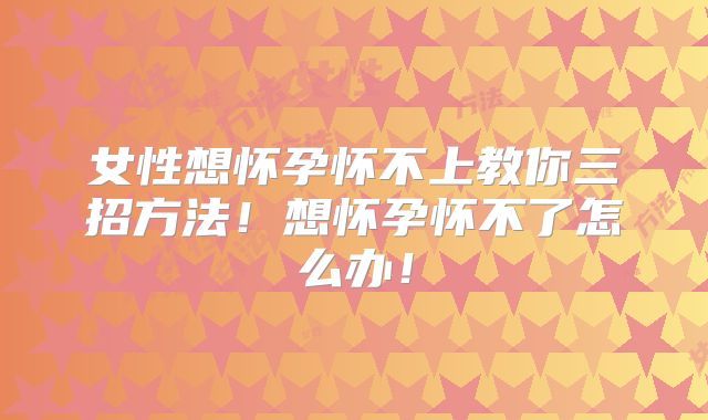 女性想怀孕怀不上教你三招方法！想怀孕怀不了怎么办！