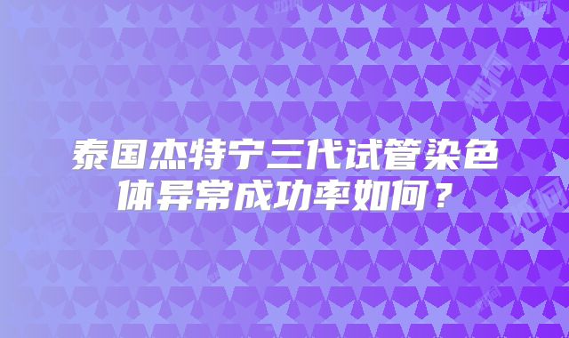 泰国杰特宁三代试管染色体异常成功率如何？