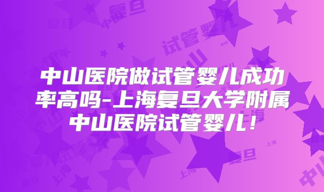 中山医院做试管婴儿成功率高吗-上海复旦大学附属中山医院试管婴儿!