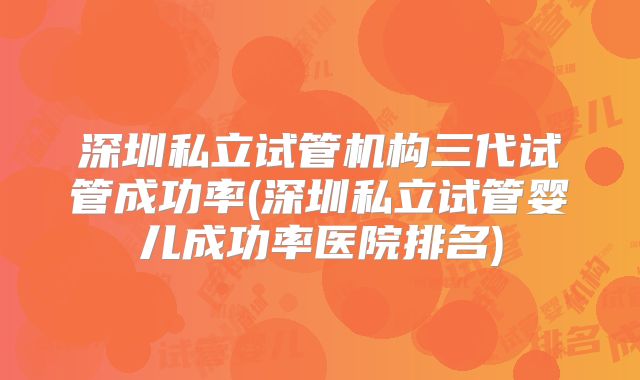 深圳私立试管机构三代试管成功率(深圳私立试管婴儿成功率医院排名)
