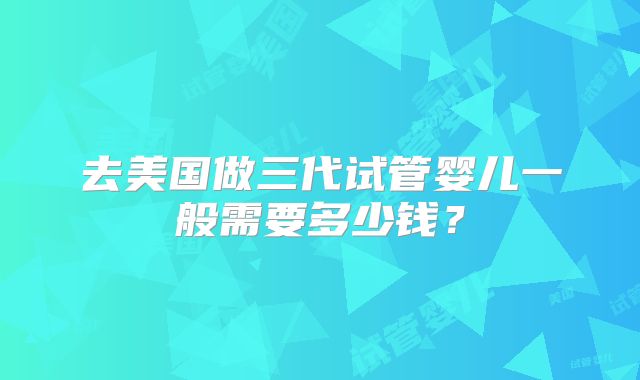 去美国做三代试管婴儿一般需要多少钱?