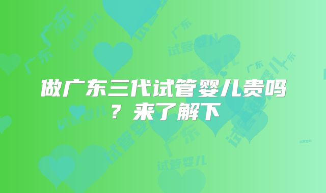 做广东三代试管婴儿贵吗？来了解下