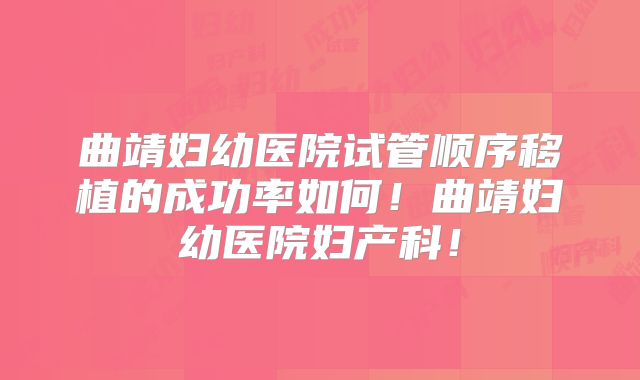 曲靖妇幼医院试管顺序移植的成功率如何!曲靖妇幼医院妇产科!