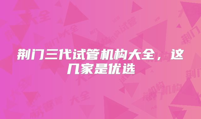 荆门三代试管机构大全，这几家是优选